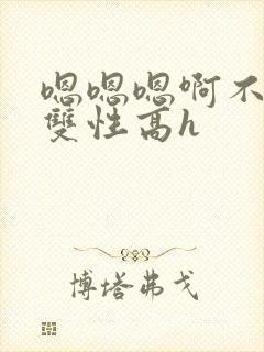 嗯嗯嗯啊不要高双性高h