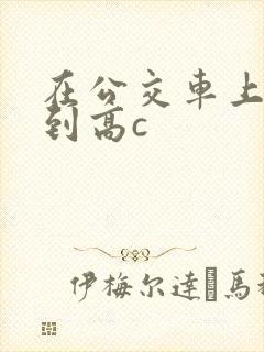 在公交车上被弄到高c