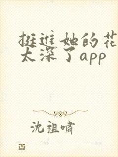 挺进她的花苞啊太深了app