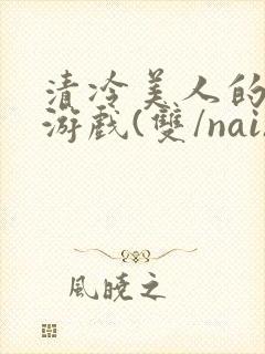 清冷美人的神奇游戏(双/nai)