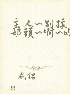 主人~别揉了~奶头~啊~嗯…