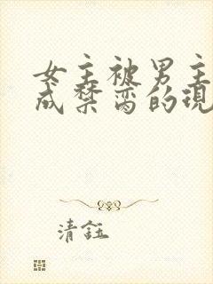 女主被男主调教成禁脔的现言小说推荐