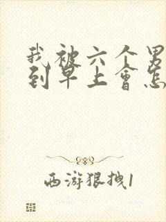 我被六个男人躁到早上会怎么样