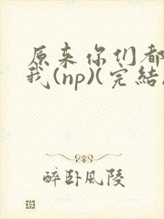 原来你们都想上我(np)(完结)