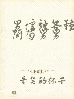 男倌被各种玉势开菊男男