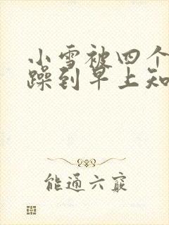 小雪被四个男人躁到早上知乎