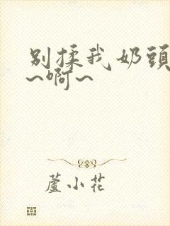 别揉我奶头~嗯~啊~