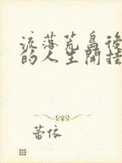 流落荒岛后,我的人生开挂了 未删减小说