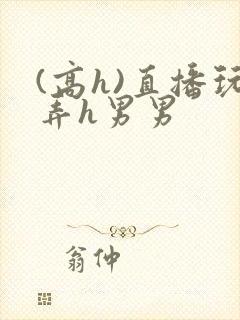 (高h)直播玩弄h男男