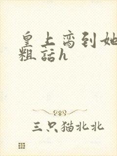 皇上脔到她哭h粗话h