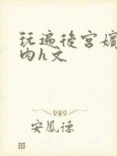 玩遍后宫嫔妃全肉h文