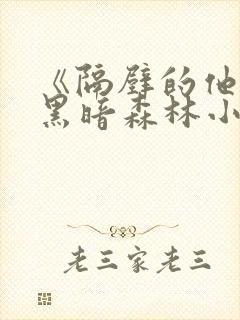 《隔壁的他by黑暗森林小说笔趣》