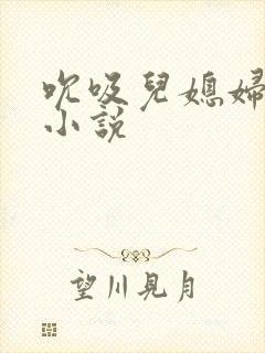 吮吸儿媳妇乳房小说