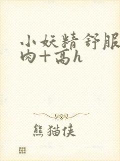 小妖精舒服吗+肉+高h