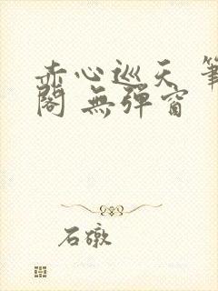 赤心巡天 笔趣阁 无弹窗