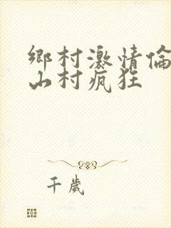 乡村激情伦小说山村疯狂