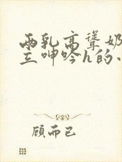 两乳高耸奶头挺立呻吟h的小说