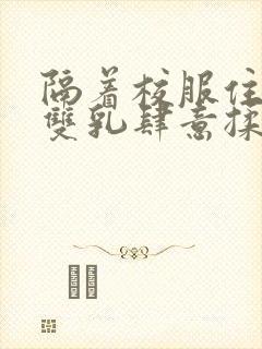 隔着校服住她的双乳肆意揉