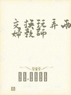 交换玩弄两个美妇教师封面