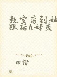 教室脔到她哭h粗话h好爽