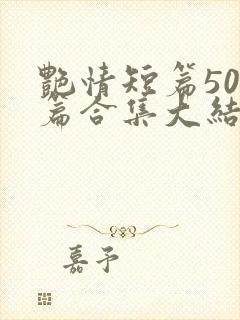 艳情短篇500篇合集大结局小说在线阅