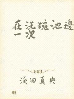 在洗碗池边要了一次封面