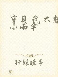 宝贝 我不想带小雨伞