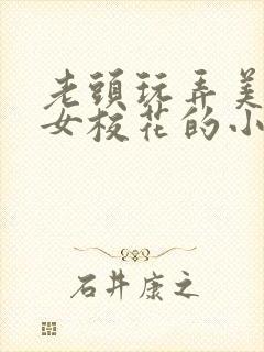 老头玩弄美丽处女校花的小说