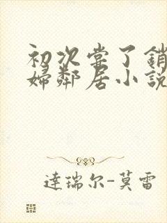 初次尝了销魂少妇邻居小说