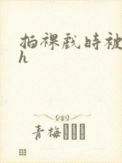 拍裸戏时被c了h封面