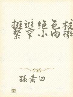 挺进绝色校花的紧窄小肉微博