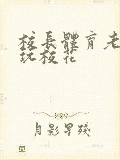 校长体育老师共玩校花