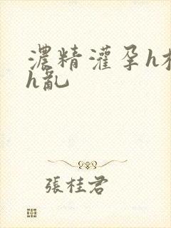 浓精灌孕h校园h乱