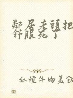 邻居老头把我弄舒服死了