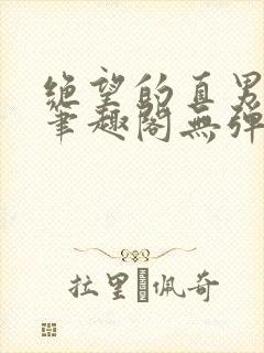 绝望的直男by笔趣阁无弹窗