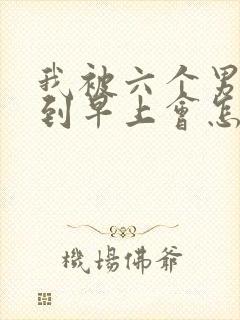 我被六个男人躁到早上会怎么样