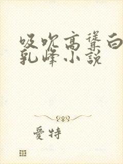 吸吮高耸白嫩的乳峰小说