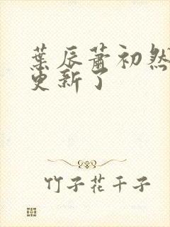 叶辰萧初然刚刚更新了