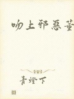 吻上邪恶董事长