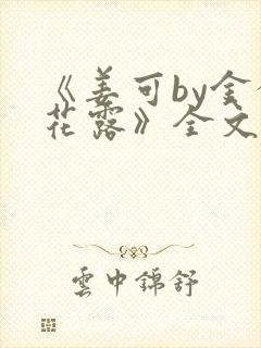 《姜可by金银花露》全文免费阅读