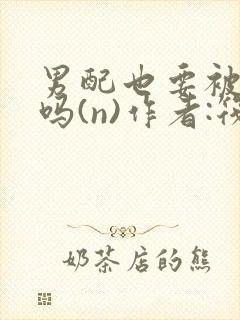 男配也要被爆炒吗(n)作者:筏喻