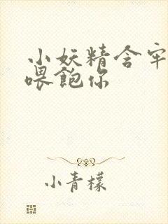 小妖精含牢了我喂饱你