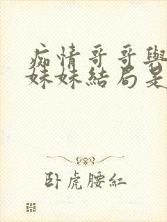 痴情哥哥与病弱妹妹结局是什么