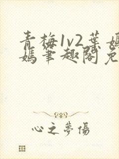 青梅1v2叶嫣嫣笔趣阁免费阅读