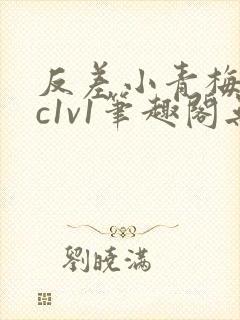 反差小青梅不经c1v1笔趣阁无弹窗