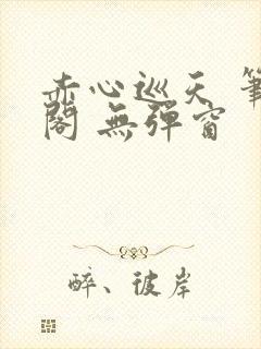 赤心巡天 笔趣阁 无弹窗