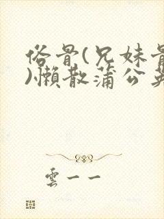 俗骨(兄妹骨科)懒散蒲公英结局