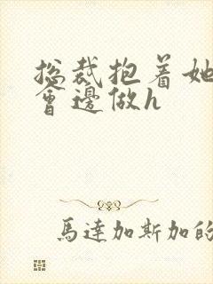 总裁抱着她边开会边做h