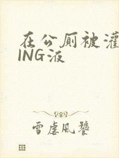 在公厕被灌满JING液