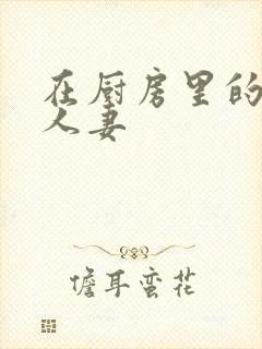 在厨房里的滋润人妻